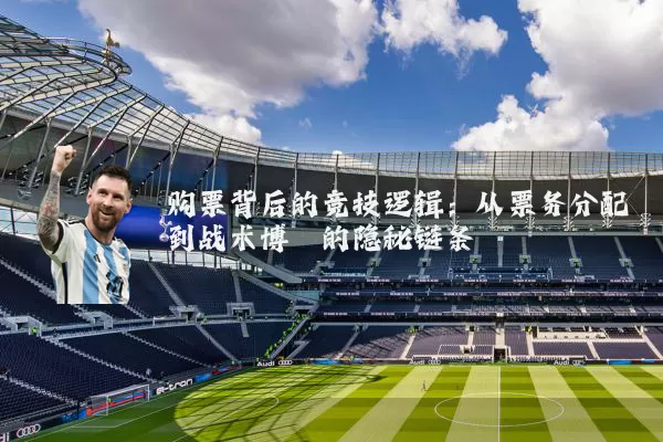 购票背后的竞技逻辑:从票务分配到战术博弈的隐秘链条