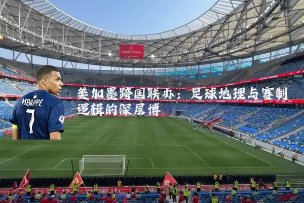 美加墨跨国联办：足球地理与赛制逻辑的深层博弈
