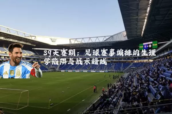 39天赛期:足球赛事编排的生理学陷阱与战术暗线