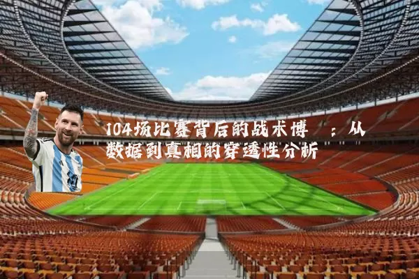 104场比赛背后的战术博弈:从数据到真相的穿透性分析