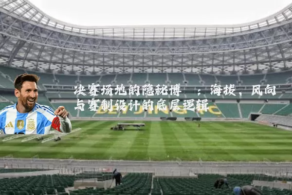 决赛场地的隐秘博弈:海拔、风向与赛制设计的底层逻辑