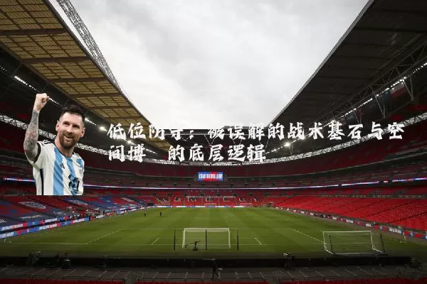 低位防守：被误解的战术基石与空间博弈的底层逻辑