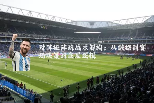 对阵矩阵的战术解构:从数据到赛场决策的底层逻辑