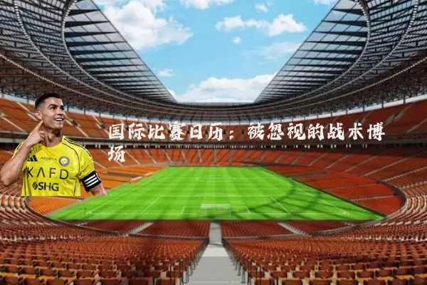国际比赛日历:被忽视的战术博弈场
