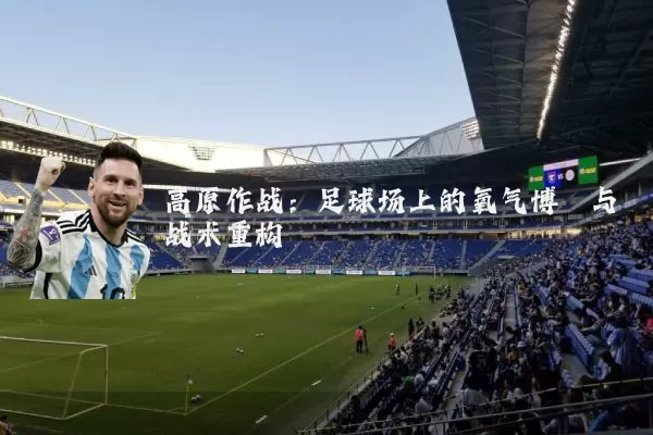 高原作战:足球场上的氧气博弈与战术重构